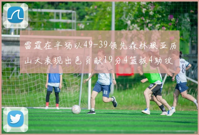 雷霆在半场以49-39领先森林狼亚历山大表现出色贡献19分4篮板4助攻