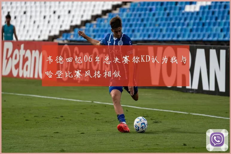 韦德回忆06年总决赛称KD认为我与哈登比赛风格相似