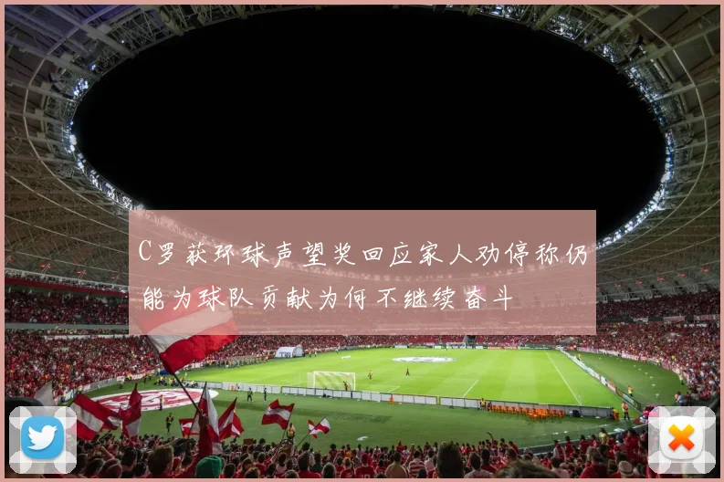 C罗获环球声望奖回应家人劝停称仍能为球队贡献为何不继续奋斗