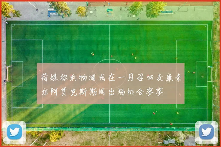 荷媒称利物浦或在一月召回麦康奈尔阿贾克斯期间出场机会寥寥