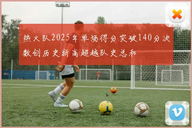热火队2025年单场得分突破140分次数创历史新高超越队史总和
