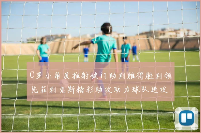 C罗小角度推射破门助利雅得胜利领先菲利克斯精彩助攻助力球队进攻
