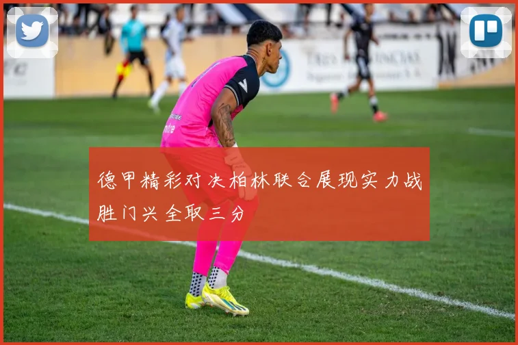 德甲精彩对决柏林联合展现实力战胜门兴全取三分