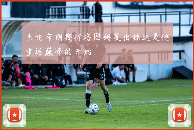 杰伦布朗期待塔图姆复出称这是他重返巅峰的开始