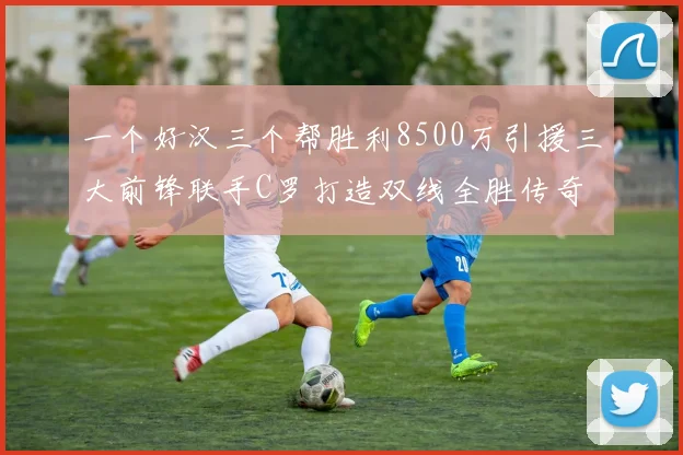 一个好汉三个帮胜利8500万引援三大前锋联手C罗打造双线全胜传奇