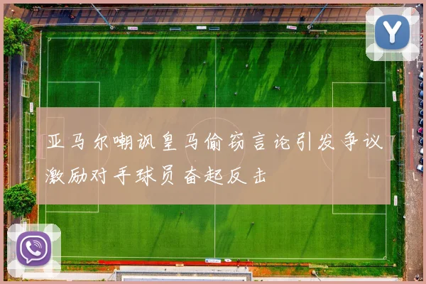 亚马尔嘲讽皇马偷窃言论引发争议激励对手球员奋起反击