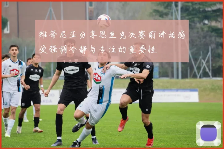 维蒂尼亚分享恩里克决赛前讲话感受强调冷静与专注的重要性