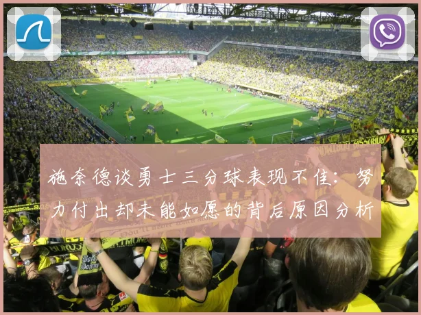 施奈德谈勇士三分球表现不佳：努力付出却未能如愿的背后原因分析